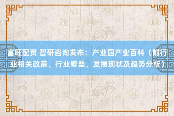 富旺配资 智研咨询发布：产业园产业百科（附行业相关政策、行业壁垒、发展现状及趋势分析）
