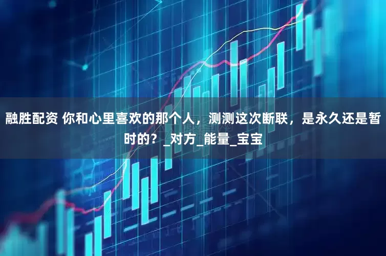 融胜配资 你和心里喜欢的那个人，测测这次断联，是永久还是暂时的？_对方_能量_宝宝
