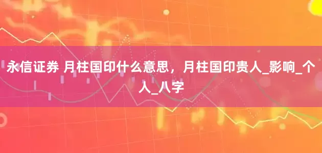 永信证券 月柱国印什么意思，月柱国印贵人_影响_个人_八字