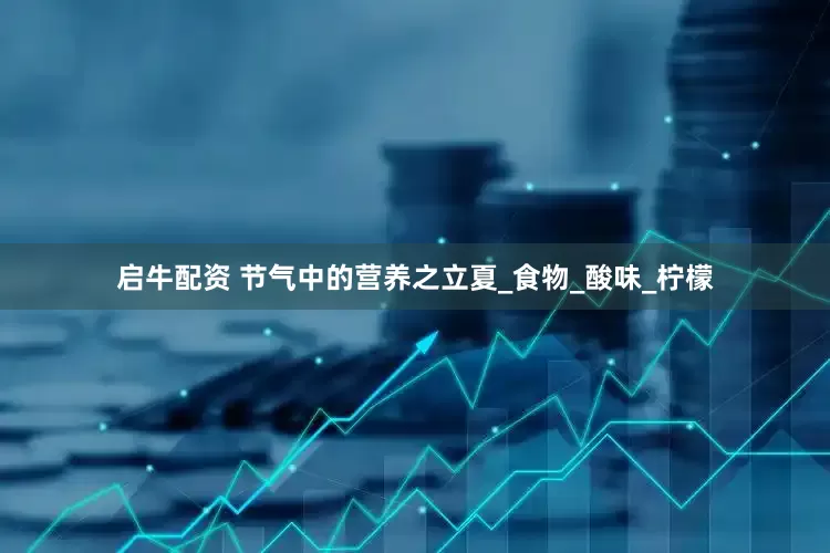 启牛配资 节气中的营养之立夏_食物_酸味_柠檬