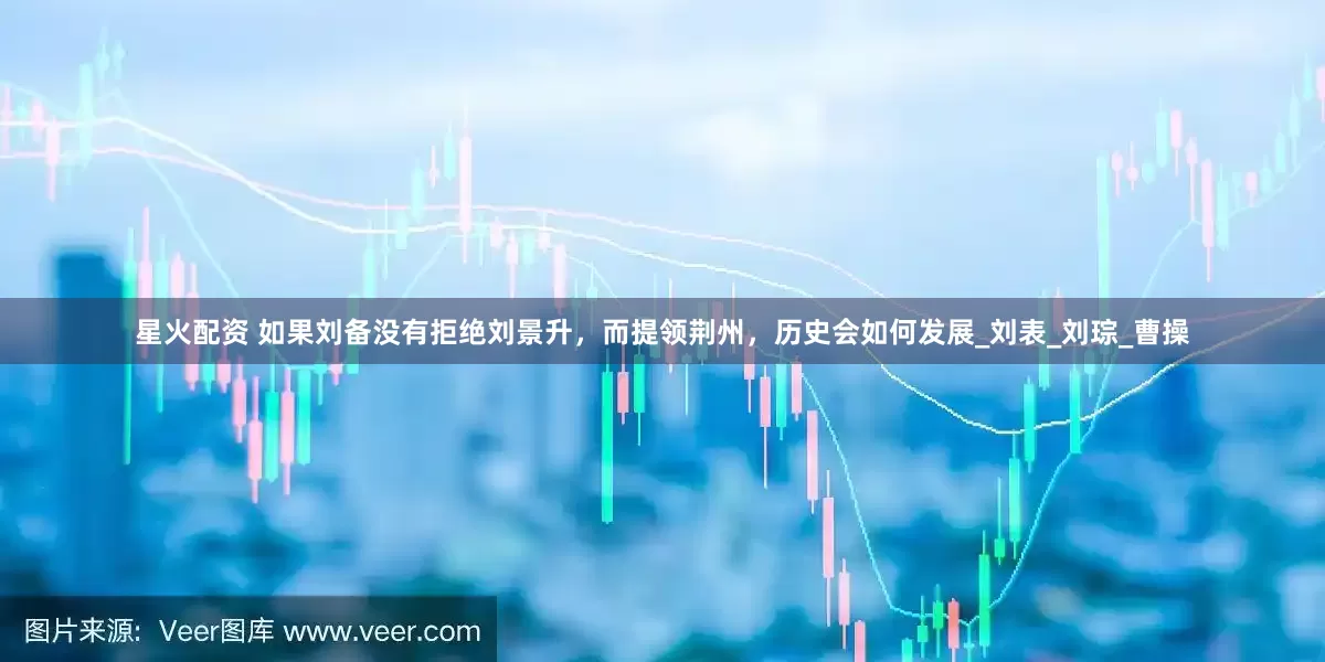 星火配资 如果刘备没有拒绝刘景升，而提领荆州，历史会如何发展_刘表_刘琮_曹操