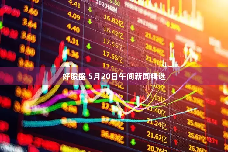 好股盛 5月20日午间新闻精选