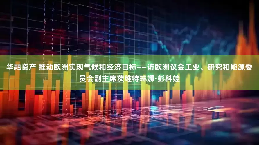 华融资产 推动欧洲实现气候和经济目标——访欧洲议会工业、研究和能源委员会副主席茨维特琳娜·彭科娃