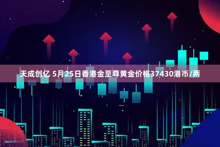 天成创亿 5月25日香港金至尊黄金价格37430港币/两