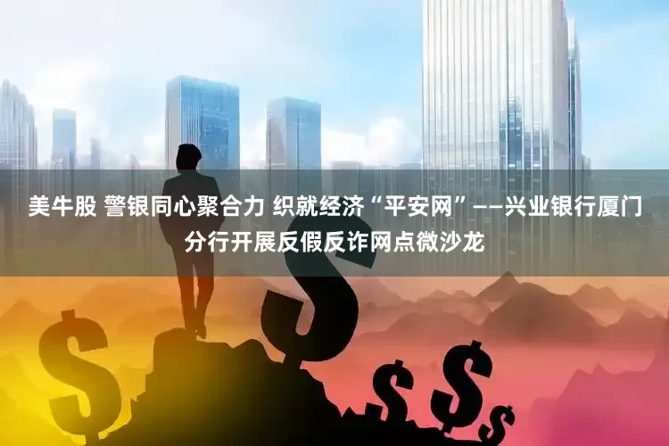 美牛股 警银同心聚合力 织就经济“平安网”——兴业银行厦门分行开展反假反诈网点微沙龙