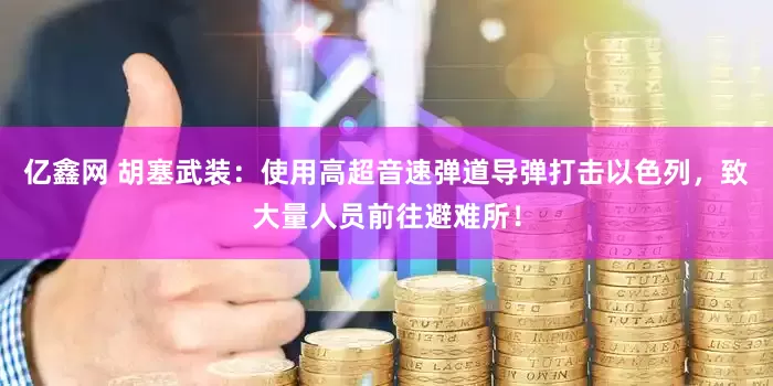 亿鑫网 胡塞武装：使用高超音速弹道导弹打击以色列，致大量人员前往避难所！