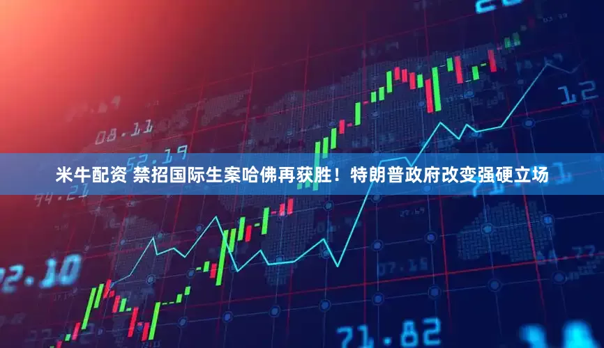米牛配资 禁招国际生案哈佛再获胜！特朗普政府改变强硬立场