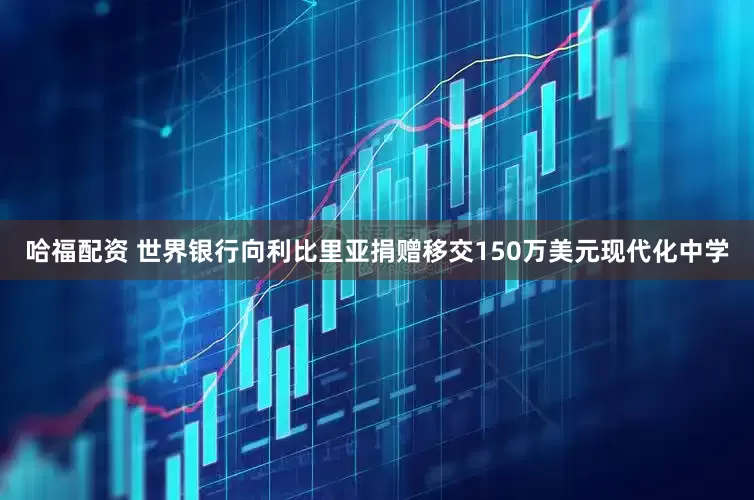 哈福配资 世界银行向利比里亚捐赠移交150万美元现代化中学