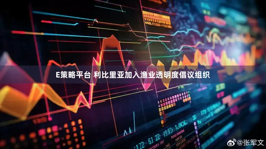 E策略平台 利比里亚加入渔业透明度倡议组织
