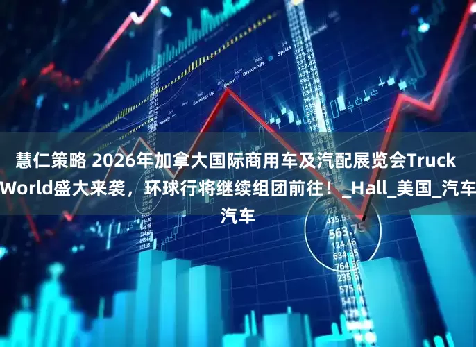 慧仁策略 2026年加拿大国际商用车及汽配展览会Truck World盛大来袭，环球行将继续组团前往！_Hall_美国_汽车