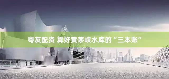 粤友配资 算好黄茅峡水库的“三本账”