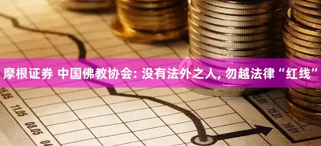 摩根证券 中国佛教协会: 没有法外之人, 勿越法律“红线”