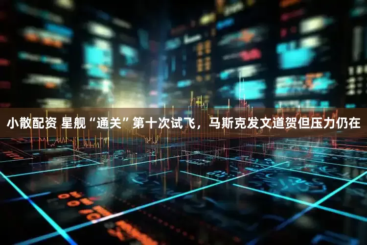 小散配资 星舰“通关”第十次试飞，马斯克发文道贺但压力仍在