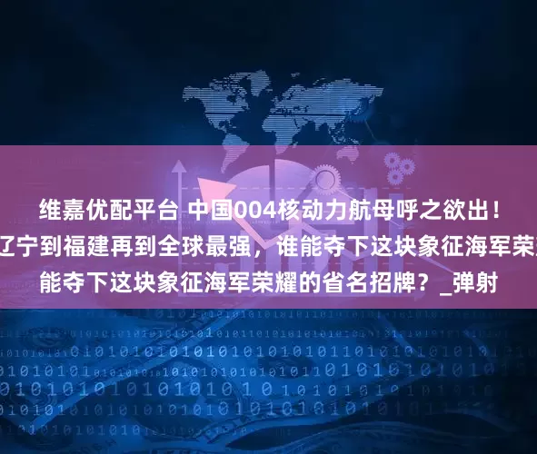 维嘉优配平台 中国004核动力航母呼之欲出！十年跨越半世纪，从辽宁到福建再到全球最强，谁能夺下这块象征海军荣耀的省名招牌？_弹射