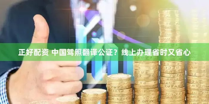 正好配资 中国驾照翻译公证？线上办理省时又省心