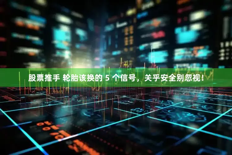 股票推手 轮胎该换的 5 个信号，关乎安全别忽视！