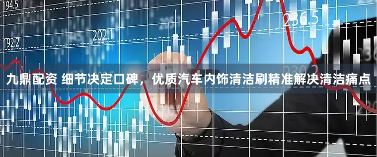 九鼎配资 细节决定口碑，优质汽车内饰清洁刷精准解决清洁痛点