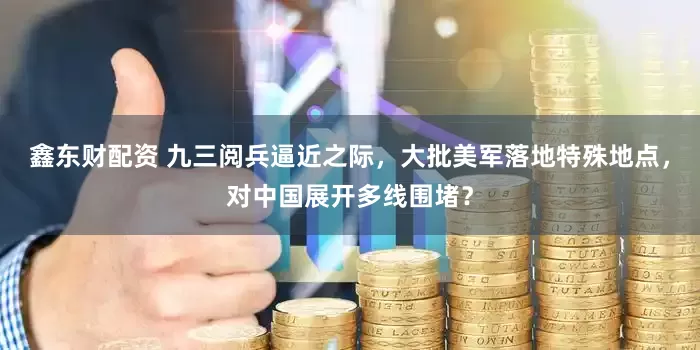 鑫东财配资 九三阅兵逼近之际，大批美军落地特殊地点，对中国展开多线围堵？