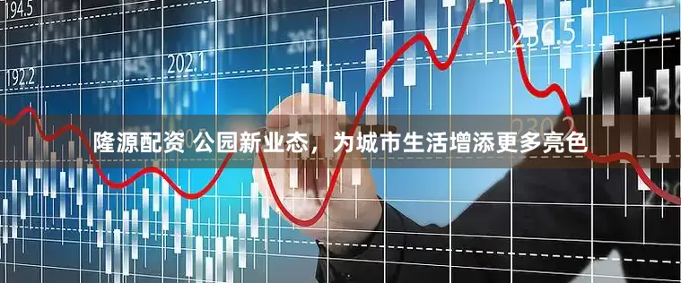 隆源配资 公园新业态，为城市生活增添更多亮色