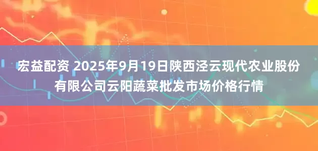 宏益配资 2025年9月19日陕西泾云现代农业股份有限公司云阳蔬菜批发市场价格行情