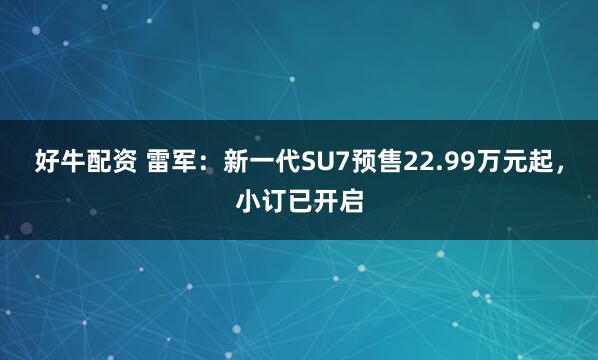 好牛配资 雷军：新一代SU7预售22.99万元起，小订已开启