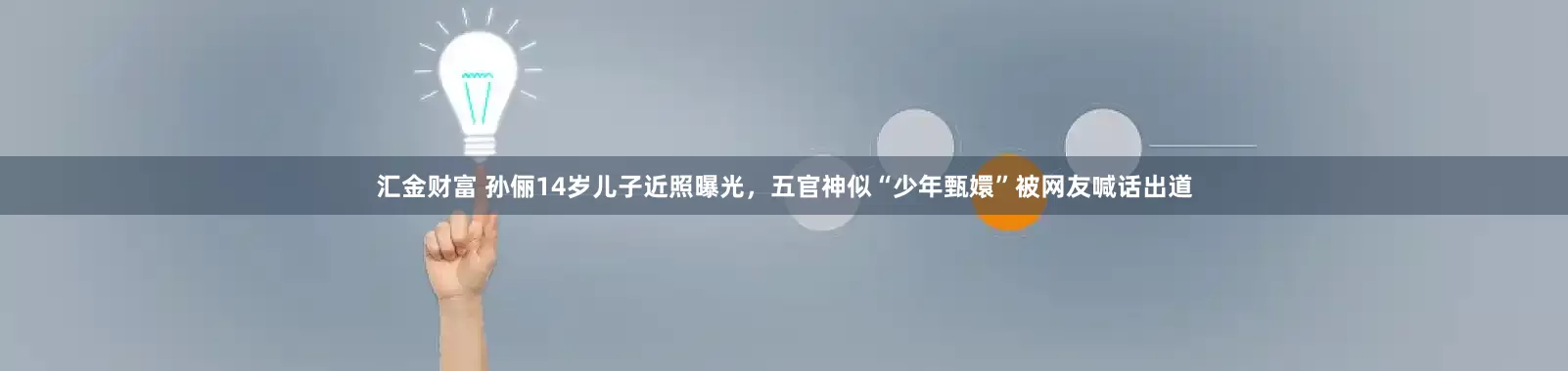 汇金财富 孙俪14岁儿子近照曝光，五官神似“少年甄嬛”被网友喊话出道