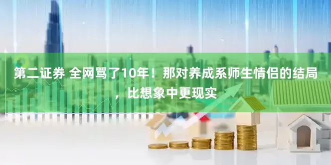 第二证券 全网骂了10年！那对养成系师生情侣的结局，比想象中更现实