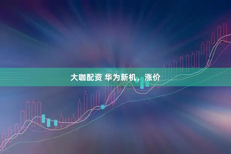 大咖配资 华为新机，涨价