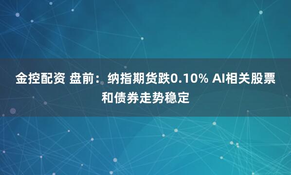 金控配资 盘前：纳指期货跌0.10% AI相关股票和债券走势稳定